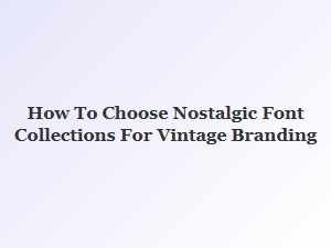 Selecting the Perfect Nostalgic Fonts for Vintage Branding
